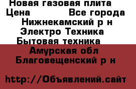 Новая газовая плита  › Цена ­ 4 500 - Все города, Нижнекамский р-н Электро-Техника » Бытовая техника   . Амурская обл.,Благовещенский р-н